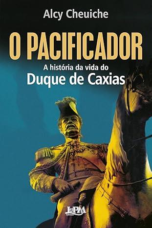 Pacificador, O: A História Da Vida Do Duque De Caxias